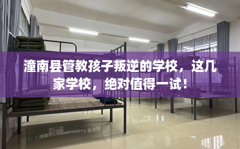 潼南县管教孩子叛逆的学校,这几家学校,绝对值得一试! 潼南县管教孩子叛逆的学校,这几家学校,绝对值得一试!