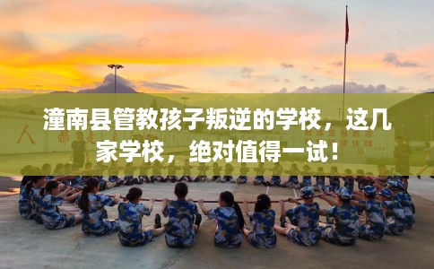 潼南县管教孩子叛逆的学校,这几家学校,绝对值得一试! 潼南县管教孩子叛逆的学校,这几家学校,绝对值得一试!