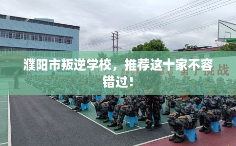 濮阳市叛逆学校，推荐这十家不容错过！