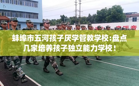 蚌埠市五河孩子厌学管教学校:盘点几家培养孩子独立能力学校！
