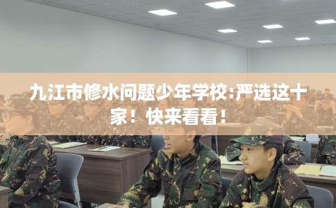 九江市修水问题少年学校:严选这十家！快来看看！