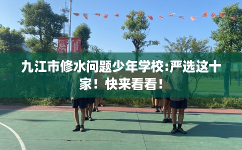 九江市修水问题少年学校:严选这十家！快来看看！