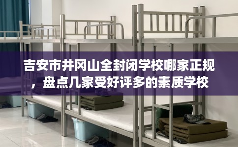 吉安市井冈山全封闭学校哪家正规,盘点几家受好评多的素质学校 吉安市井冈山全封闭学校哪家正规,盘点几家受好评多的素质学校