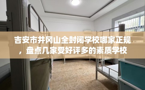 吉安市井冈山全封闭学校哪家正规,盘点几家受好评多的素质学校 吉安市井冈山全封闭学校哪家正规,盘点几家受好评多的素质学校