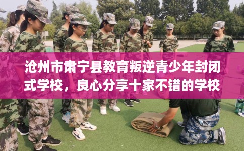 沧州市肃宁县教育叛逆青少年封闭式学校，良心分享十家不错的学校！