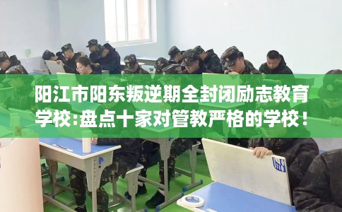 阳江市阳东叛逆期全封闭励志教育学校:盘点十家对管教严格的学校！