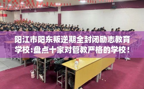 阳江市阳东叛逆期全封闭励志教育学校:盘点十家对管教严格的学校！