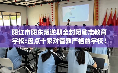 阳江市阳东叛逆期全封闭励志教育学校:盘点十家对管教严格的学校！