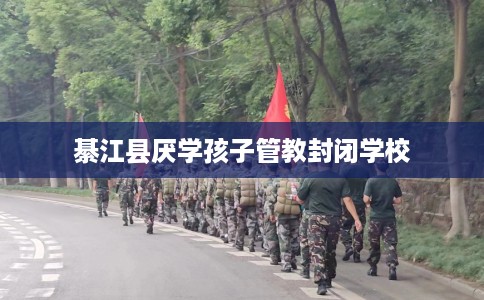 綦江县厌学孩子管教封闭学校 綦江县厌学孩子管教封闭学校