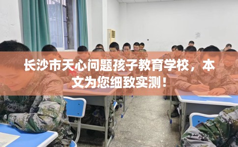 长沙市天心问题孩子教育学校，本文为您细致实测！