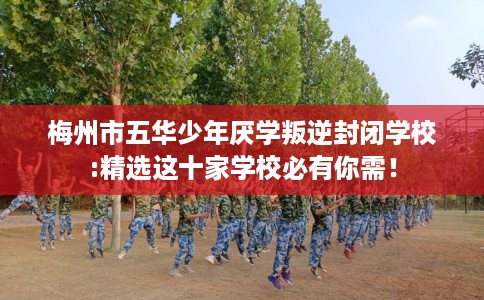 梅州市五华少年厌学叛逆封闭学校:精选这十家学校必有你需! 梅州市五华少年厌学叛逆封闭学校:精选这十家学校必有你需!