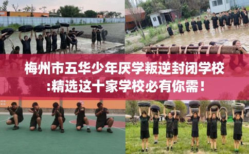 梅州市五华少年厌学叛逆封闭学校:精选这十家学校必有你需！