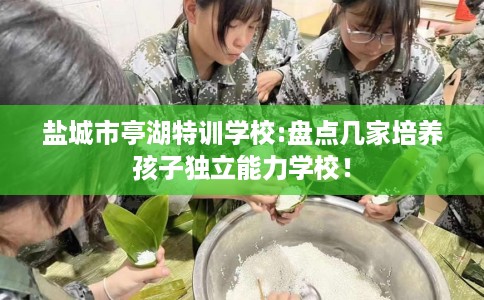 盐城市亭湖特训学校:盘点几家培养孩子独立能力学校！