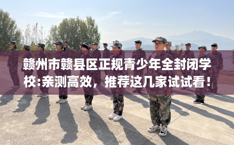 赣州市赣县区正规青少年全封闭学校:亲测高效,推荐这几家试试看! 赣州市赣县区正规青少年全封闭学校:亲测高效,推荐这几家试试看!