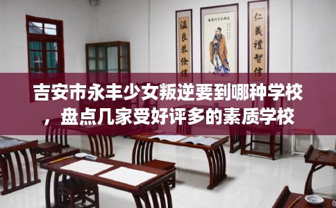吉安市永丰少女叛逆要到哪种学校，盘点几家受好评多的素质学校