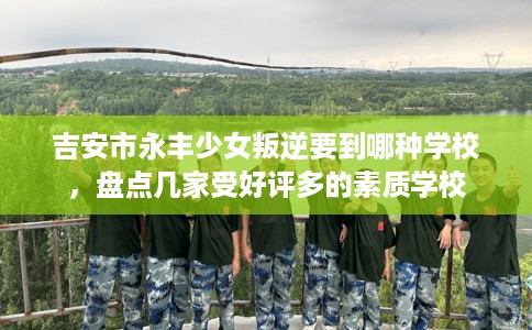 吉安市永丰少女叛逆要到哪种学校，盘点几家受好评多的素质学校