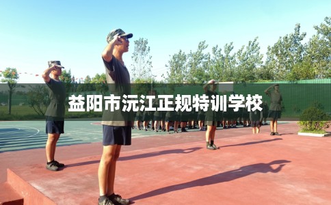 益阳市沅江正规特训学校