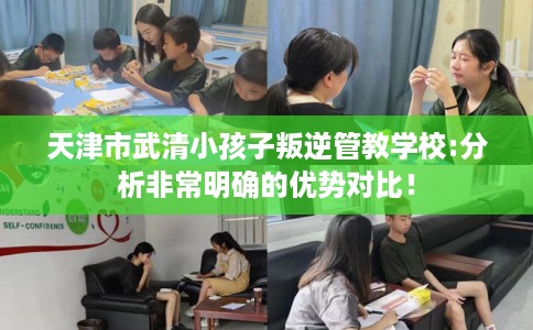 天津市武清小孩子叛逆管教学校:分析非常明确的优势对比！
