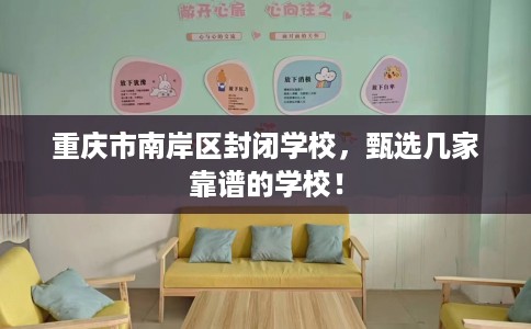 重庆市南岸区封闭学校，甄选几家靠谱的学校！