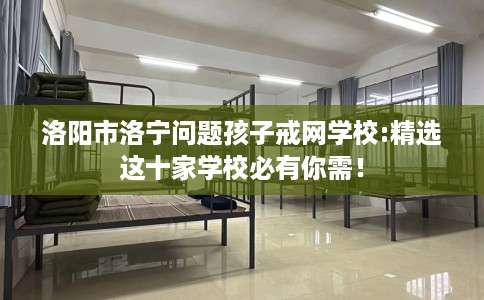 洛阳市洛宁问题孩子戒网学校:精选这十家学校必有你需! 洛阳市洛宁问题孩子戒网学校:精选这十家学校必有你需!