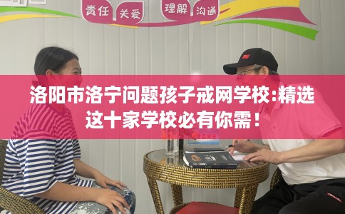 洛阳市洛宁问题孩子戒网学校:精选这十家学校必有你需! 洛阳市洛宁问题孩子戒网学校:精选这十家学校必有你需!
