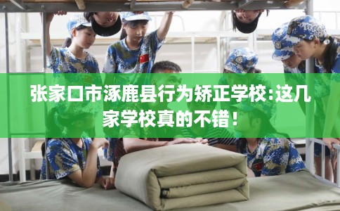张家口市涿鹿县行为矫正学校:这几家学校真的不错！