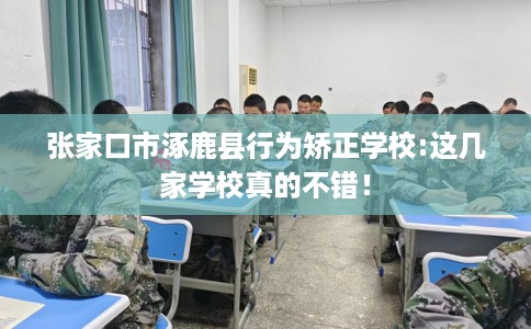 张家口市涿鹿县行为矫正学校:这几家学校真的不错！