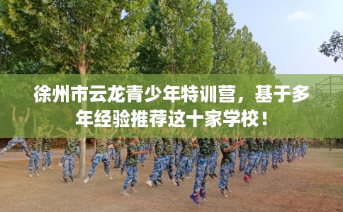 徐州市云龙青少年特训营，基于多年经验推荐这十家学校！
