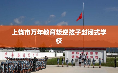 上饶市万年教育叛逆孩子封闭式学校