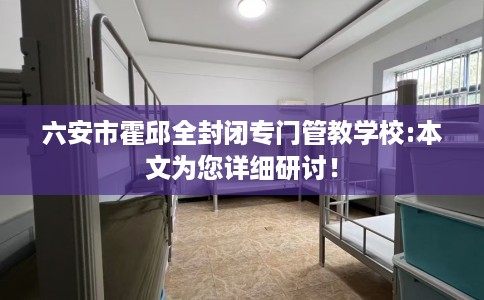 六安市霍邱全封闭专门管教学校:本文为您详细研讨！