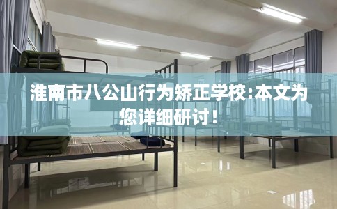 淮南市八公山行为矫正学校:本文为您详细研讨！