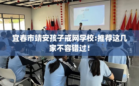 宜春市靖安孩子戒网学校:推荐这几家不容错过! 宜春市靖安孩子戒网学校:推荐这几家不容错过!