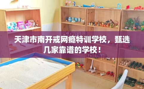 天津市南开戒网瘾特训学校,甄选几家靠谱的学校! 天津市南开戒网瘾特训学校,甄选几家靠谱的学校!