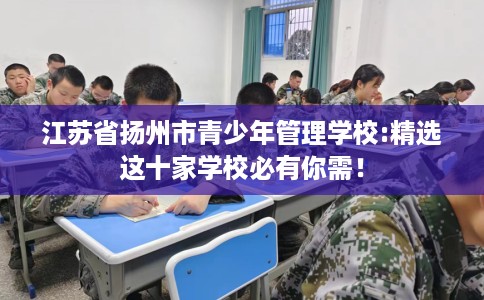江苏省扬州市青少年管理学校:精选这十家学校必有你需! 江苏省扬州市青少年管理学校:精选这十家学校必有你需!