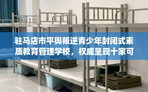 驻马店市平舆叛逆青少年封闭式素质教育管理学校,权威呈现十家可靠的学校! 驻马店市平舆叛逆青少年封闭式素质教育管理学校,权威呈现十家可靠的学校!