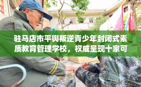 驻马店市平舆叛逆青少年封闭式素质教育管理学校,权威呈现十家可靠的学校! 驻马店市平舆叛逆青少年封闭式素质教育管理学校,权威呈现十家可靠的学校!