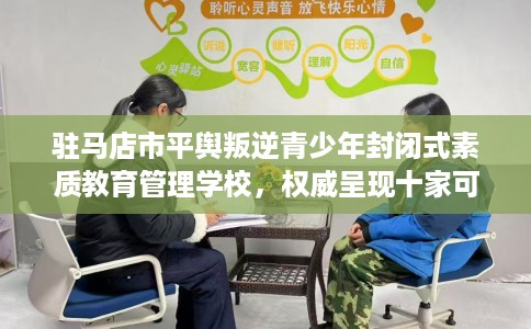 驻马店市平舆叛逆青少年封闭式素质教育管理学校,权威呈现十家可靠的学校! 驻马店市平舆叛逆青少年封闭式素质教育管理学校,权威呈现十家可靠的学校!