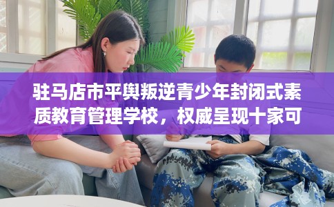 驻马店市平舆叛逆青少年封闭式素质教育管理学校，权威呈现十家可靠的学校！
