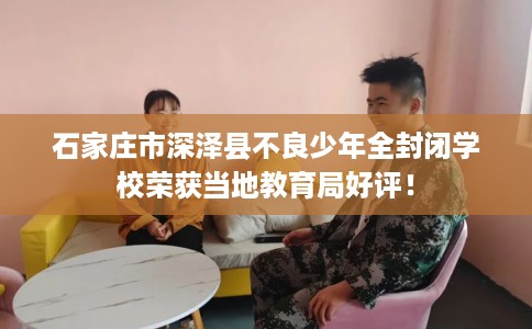 石家庄市深泽县不良少年全封闭学校荣获当地教育局好评! 石家庄市深泽县不良少年全封闭学校荣获当地教育局好评!
