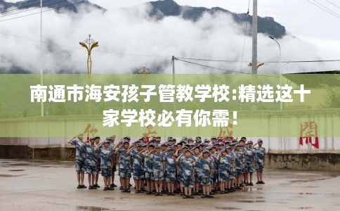 南通市海安孩子管教学校:精选这十家学校必有你需！