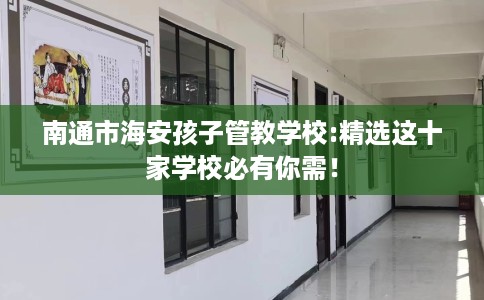 南通市海安孩子管教学校:精选这十家学校必有你需！