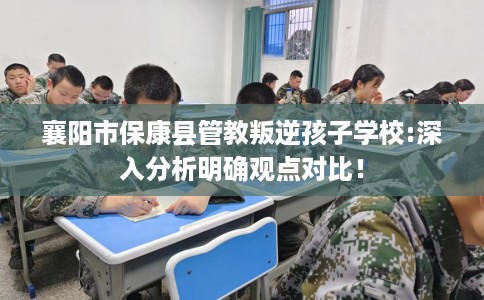 襄阳市保康县管教叛逆孩子学校:深入分析明确观点对比! 襄阳市保康县管教叛逆孩子学校:深入分析明确观点对比!
