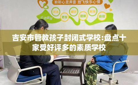 吉安市管教孩子封闭式学校:盘点十家受好评多的素质学校 吉安市管教孩子封闭式学校:盘点十家受好评多的素质学校