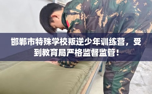邯郸市特殊学校叛逆少年训练营,受到教育局严格监督监管! 邯郸市特殊学校叛逆少年训练营,受到教育局严格监督监管!