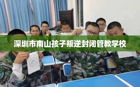 深圳市南山孩子叛逆封闭管教学校