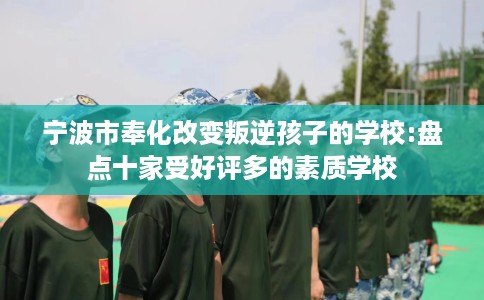 宁波市奉化改变叛逆孩子的学校:盘点十家受好评多的素质学校 宁波市奉化改变叛逆孩子的学校:盘点十家受好评多的素质学校