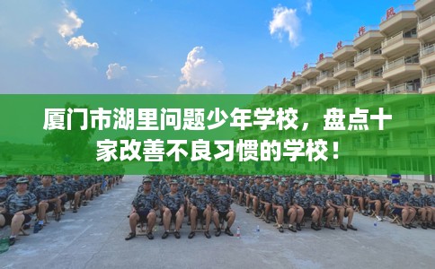 厦门市湖里问题少年学校，盘点十家改善不良习惯的学校！