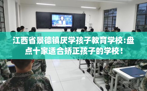 江西省景德镇厌学孩子教育学校:盘点十家适合矫正孩子的学校! 江西省景德镇厌学孩子教育学校:盘点十家适合矫正孩子的学校!