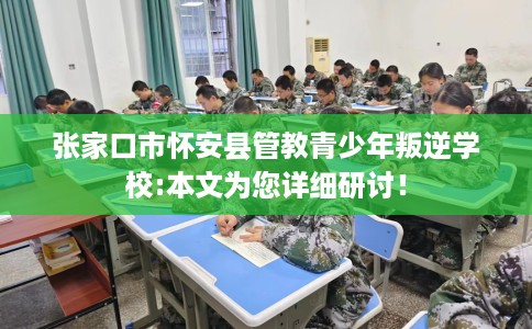 张家口市怀安县管教青少年叛逆学校:本文为您详细研讨! 张家口市怀安县管教青少年叛逆学校:本文为您详细研讨!