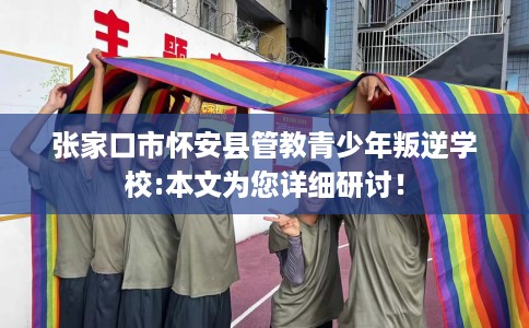 张家口市怀安县管教青少年叛逆学校:本文为您详细研讨！